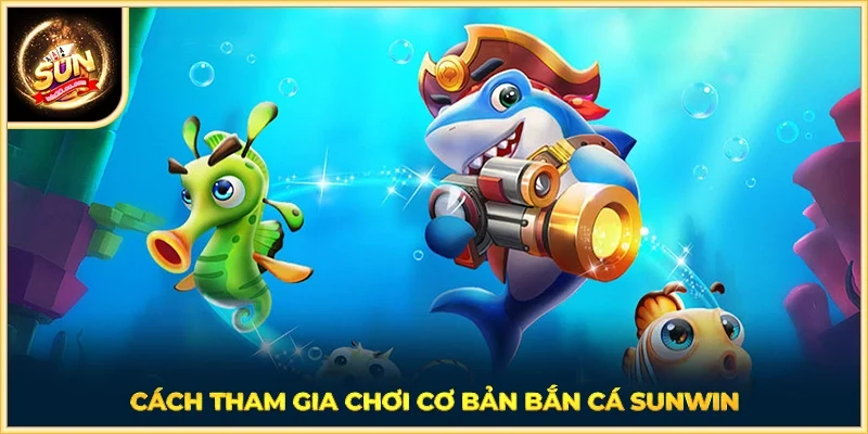 Cách tham gia chơi cơ bản Bắn Cá SUNWIN