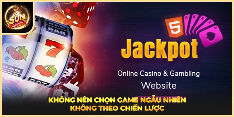 Không nên chọn game ngẫu nhiên không theo chiến lược