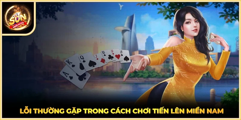 Lỗi thường gặp trong cách chơi tiến lên miền Nam